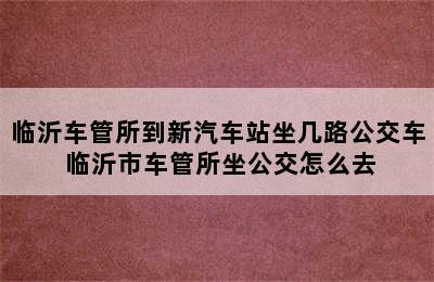 临沂车管所到新汽车站坐几路公交车 临沂市车管所坐公交怎么去